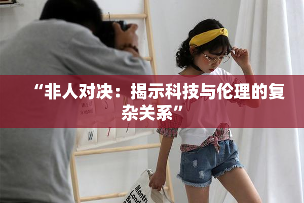 “非人对决：揭示科技与伦理的复杂关系”
