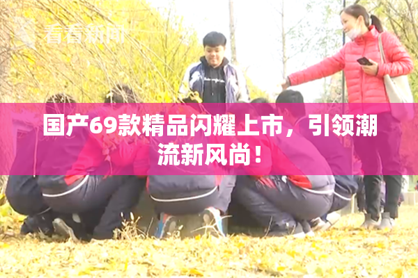 国产69款精品闪耀上市，引领潮流新风尚！