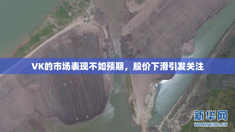 VK的市场表现不如预期，股价下滑引发关注