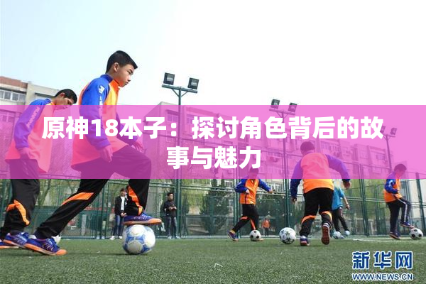原神18本子：探讨角色背后的故事与魅力