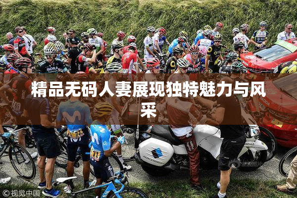 精品无码人妻展现独特魅力与风采
