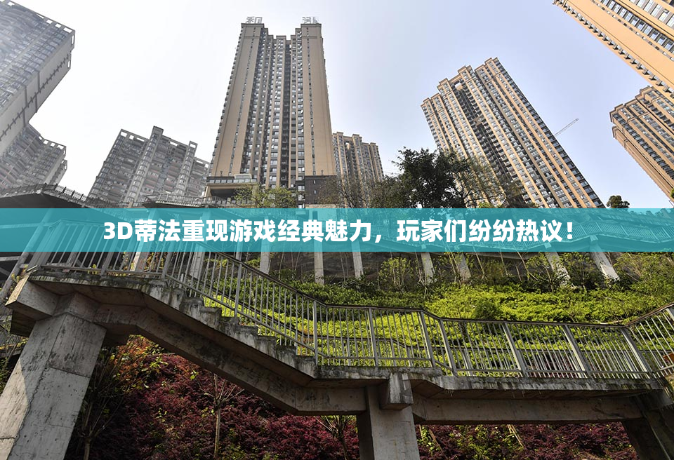 3D蒂法重现游戏经典魅力，玩家们纷纷热议！