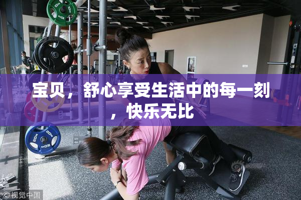 宝贝，舒心享受生活中的每一刻，快乐无比
