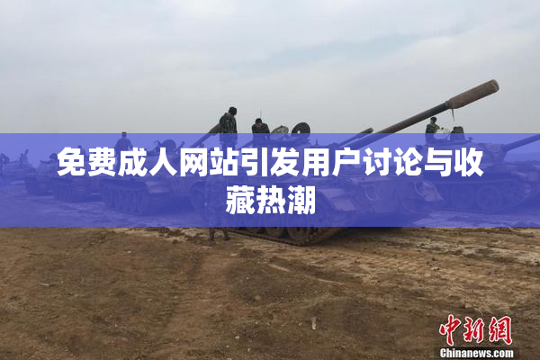 免费成人网站引发用户讨论与收藏热潮