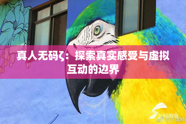 真人无码ζ：探索真实感受与虚拟互动的边界