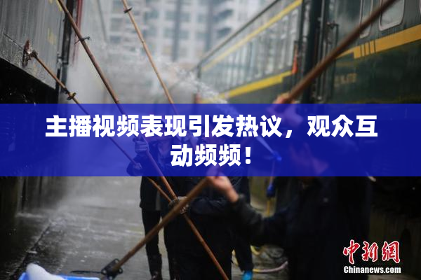 主播视频表现引发热议，观众互动频频！