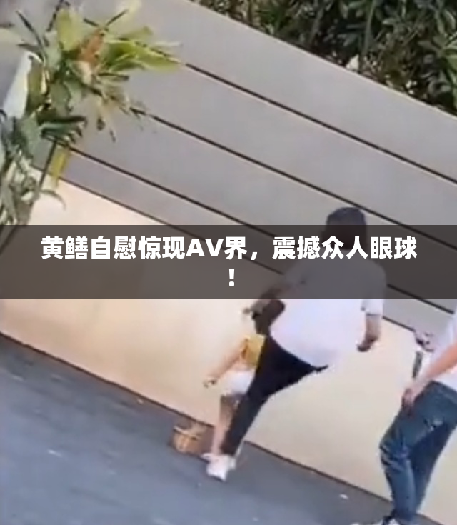 黄鳝自慰惊现AV界，震撼众人眼球！
