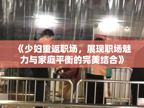 《少妇重返职场，展现职场魅力与家庭平衡的完美结合》