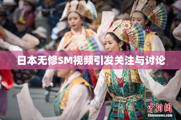 日本无修SM视频引发关注与讨论
