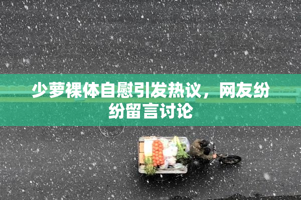 少萝裸体自慰引发热议，网友纷纷留言讨论