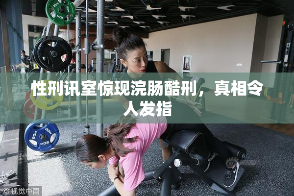 性刑讯室惊现浣肠酷刑，真相令人发指