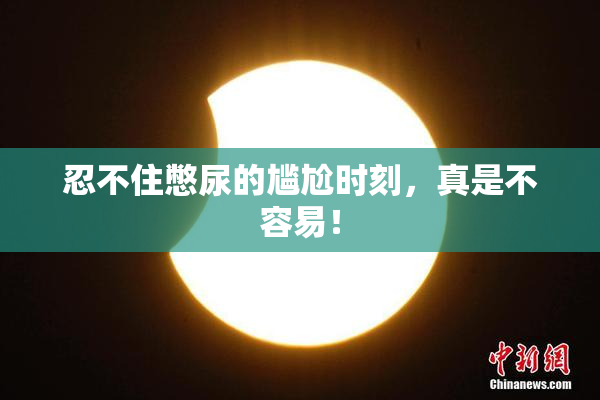忍不住憋尿的尴尬时刻，真是不容易！