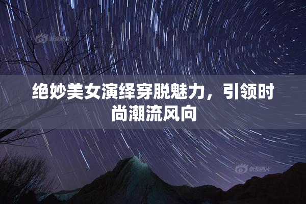 绝妙美女演绎穿脱魅力，引领时尚潮流风向