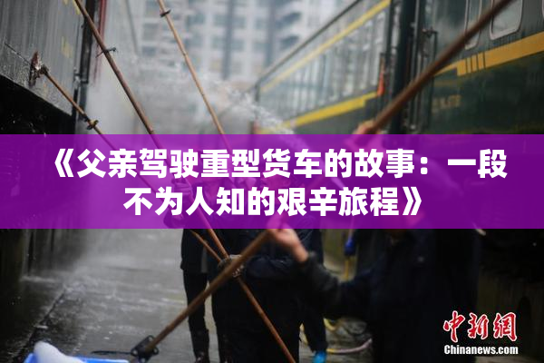 《父亲驾驶重型货车的故事：一段不为人知的艰辛旅程》