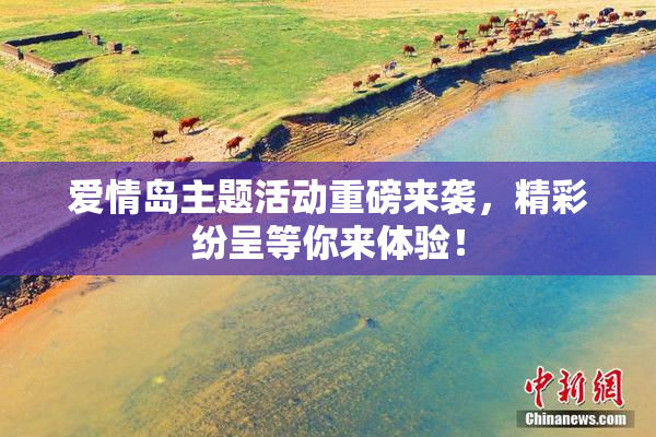 爱情岛主题活动重磅来袭，精彩纷呈等你来体验！