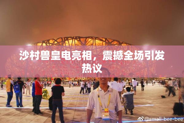 沙村兽皇电亮相，震撼全场引发热议