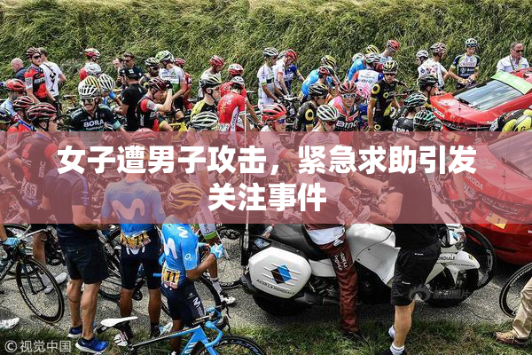 女子遭男子攻击，紧急求助引发关注事件