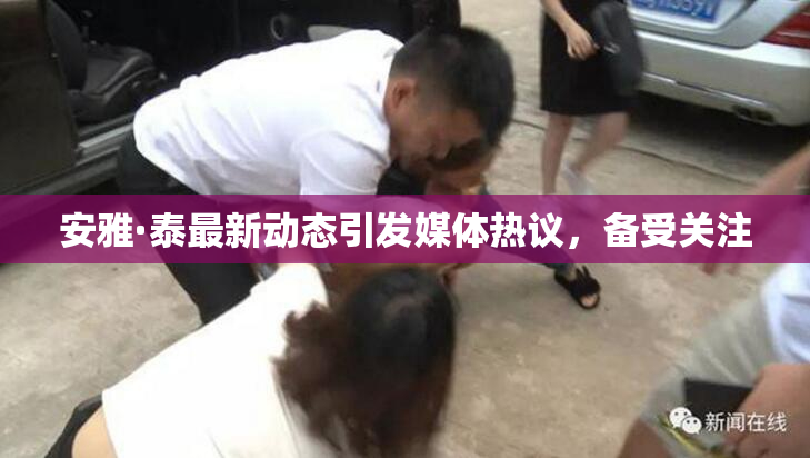 安雅·泰最新动态引发媒体热议，备受关注