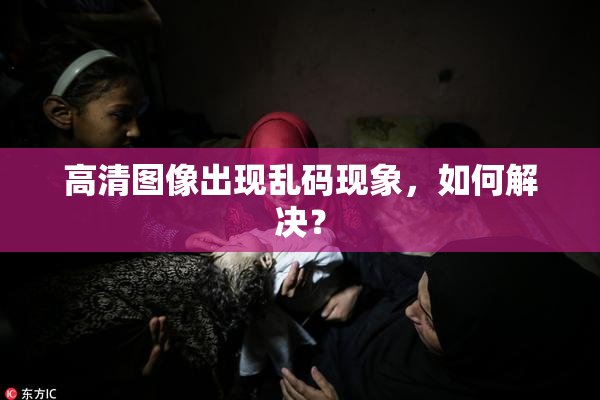 高清图像出现乱码现象，如何解决？