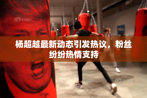 杨超越最新动态引发热议，粉丝纷纷热情支持