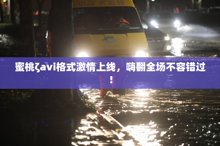蜜桃ζavi格式激情上线，嗨翻全场不容错过！