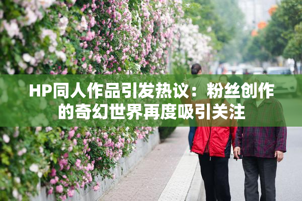 HP同人作品引发热议：粉丝创作的奇幻世界再度吸引关注