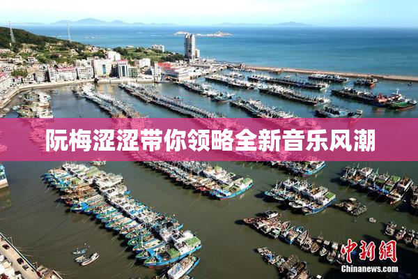 阮梅涩涩带你领略全新音乐风潮