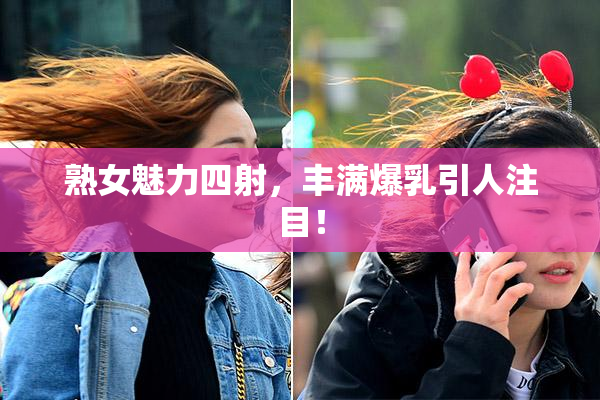 熟女魅力四射，丰满爆乳引人注目！