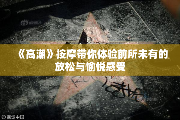 《高潮》按摩带你体验前所未有的放松与愉悦感受