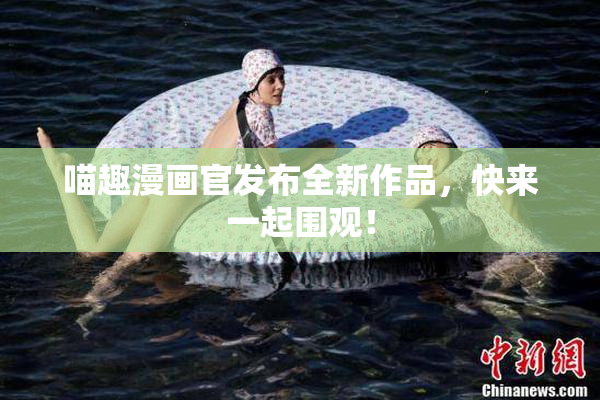 喵趣漫画官发布全新作品，快来一起围观！