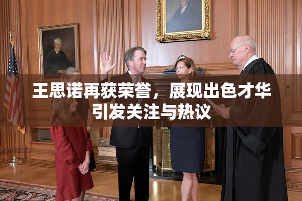 王思诺再获荣誉，展现出色才华引发关注与热议