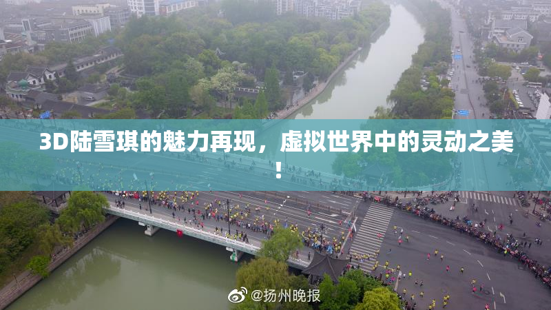 3D陆雪琪的魅力再现，虚拟世界中的灵动之美！