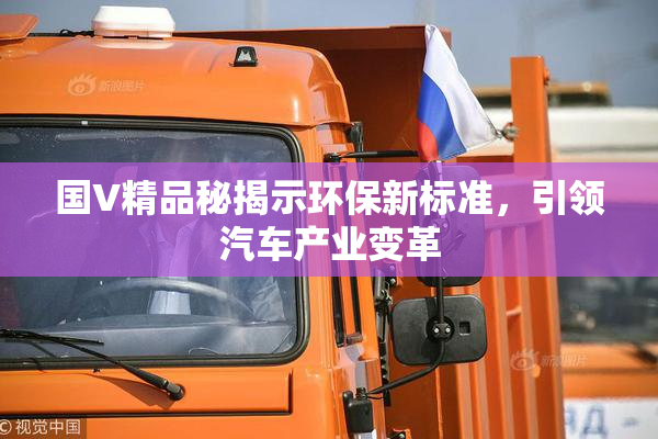 国V精品秘揭示环保新标准，引领汽车产业变革