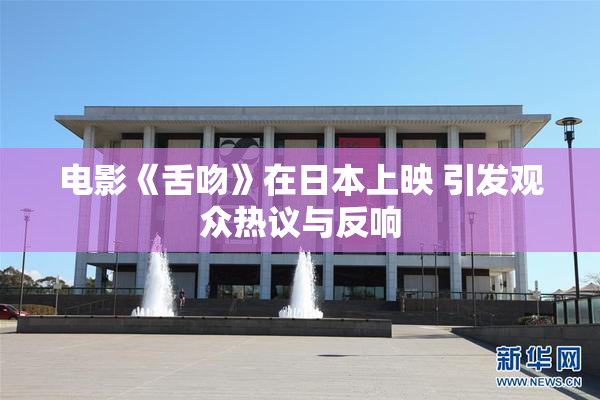 电影《舌吻》在日本上映 引发观众热议与反响