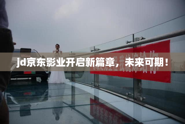 jd京东影业开启新篇章，未来可期！