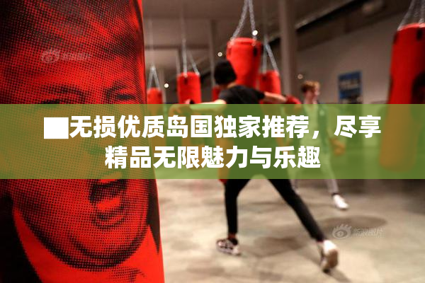 ▇无损优质岛国独家推荐，尽享精品无限魅力与乐趣