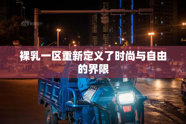 裸乳一区重新定义了时尚与自由的界限