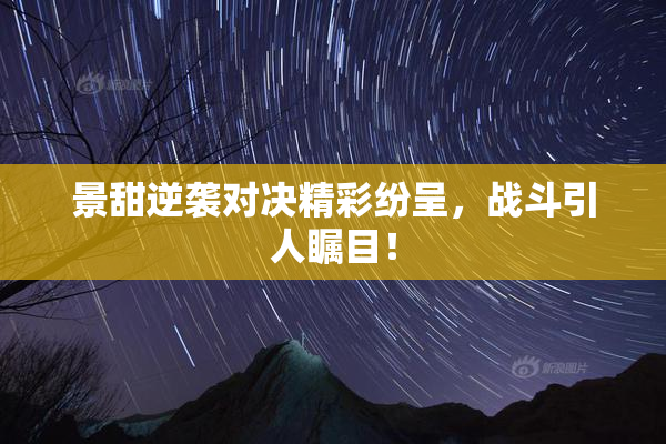 景甜逆袭对决精彩纷呈，战斗引人瞩目！