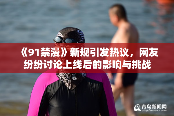 《91禁漫》新规引发热议，网友纷纷讨论上线后的影响与挑战