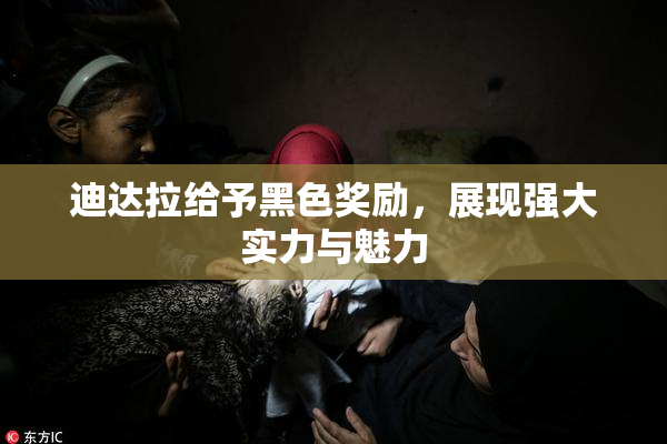 迪达拉给予黑色奖励，展现强大实力与魅力