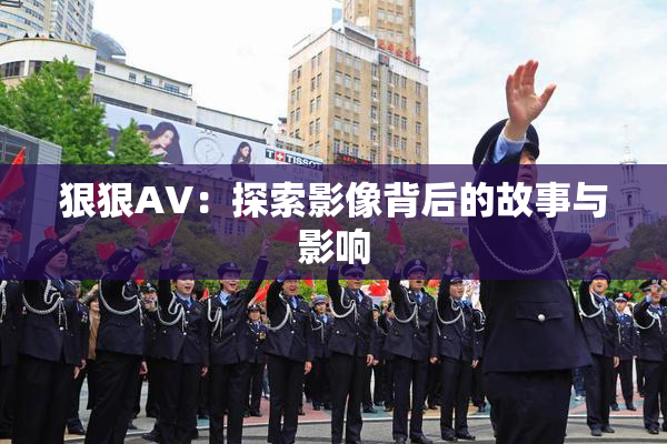 狠狠AV：探索影像背后的故事与影响