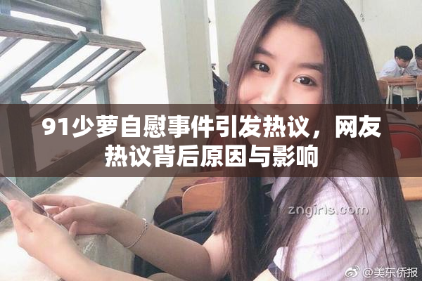 91少萝自慰事件引发热议，网友热议背后原因与影响