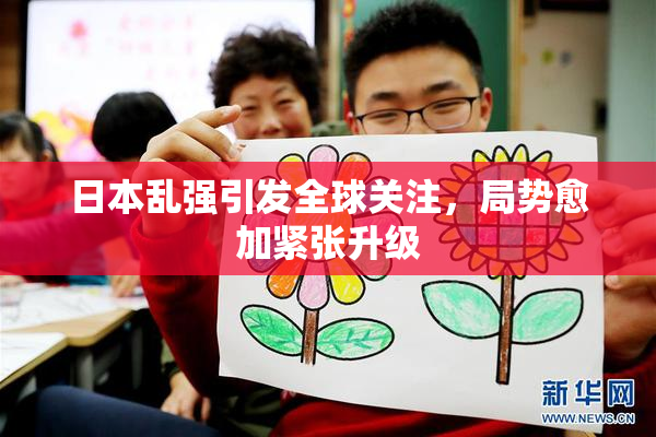 日本乱强引发全球关注，局势愈加紧张升级