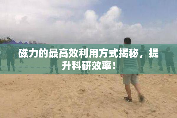 磁力的最高效利用方式揭秘，提升科研效率！