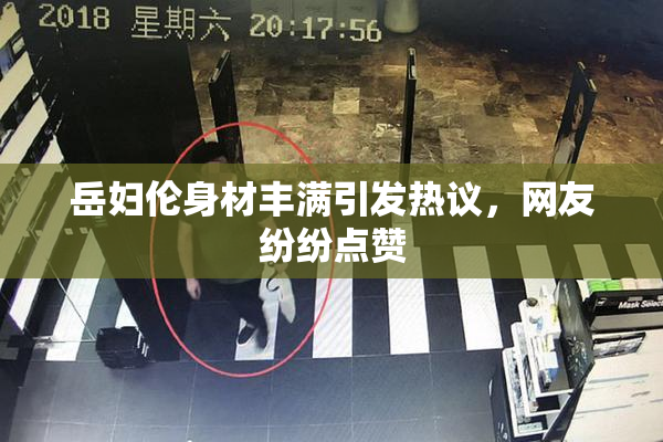 岳妇伦身材丰满引发热议，网友纷纷点赞