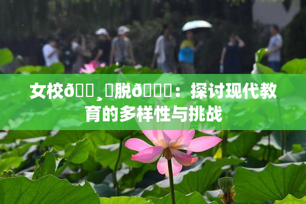 女校🌸‌脱👙：探讨现代教育的多样性与挑战