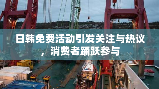 日韩免费活动引发关注与热议，消费者踊跃参与