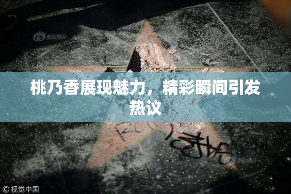 桃乃香展现魅力，精彩瞬间引发热议