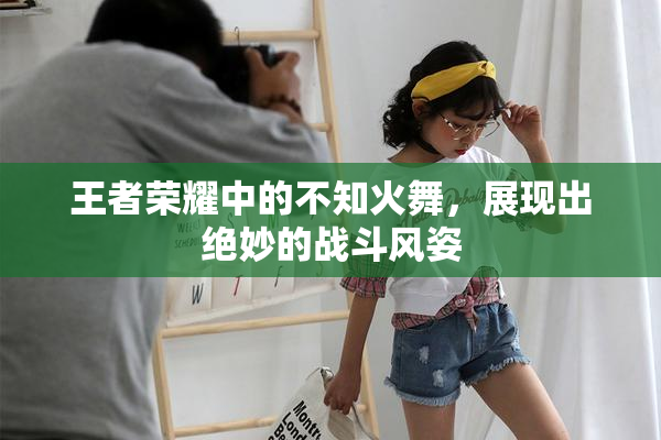王者荣耀中的不知火舞，展现出绝妙的战斗风姿