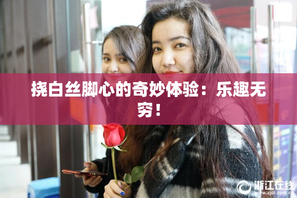 挠白丝脚心的奇妙体验：乐趣无穷！